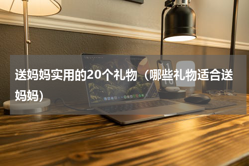 送妈妈实用的20个礼物（哪些礼物适合送妈妈）