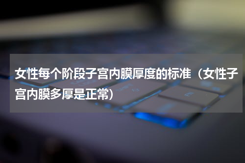 女性每个阶段子宫内膜厚度的标准（女性子宫内膜多厚是正常）