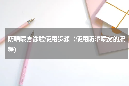 防晒喷雾涂脸使用步骤（使用防晒喷雾的流程）