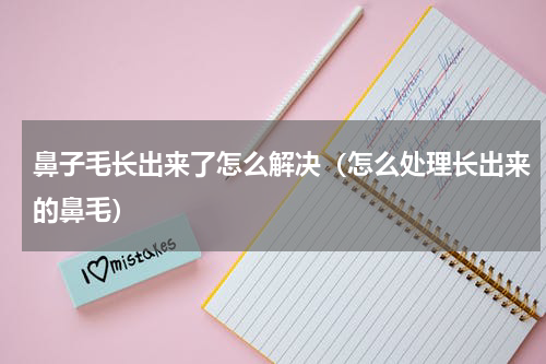 鼻子毛长出来了怎么解决（怎么处理长出来的鼻毛）