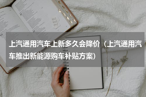 上汽通用汽车上新多久会降价（上汽通用汽车推出新能源购车补贴方案）