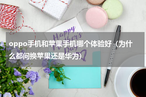 oppo手机和苹果手机哪个体验好（为什么都问换苹果还是华为）