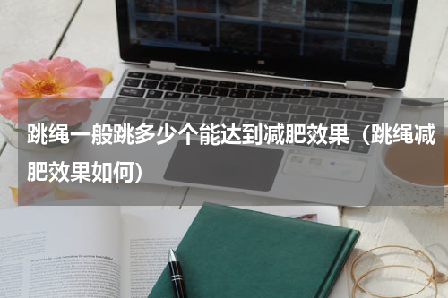 跳绳一般跳多少个能达到减肥效果（跳绳减肥效果如何）