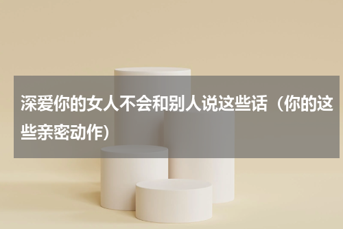 深爱你的女人不会和别人说这些话（你的这些亲密动作）