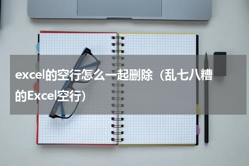 excel的空行怎么一起删除（乱七八糟的Excel空行）