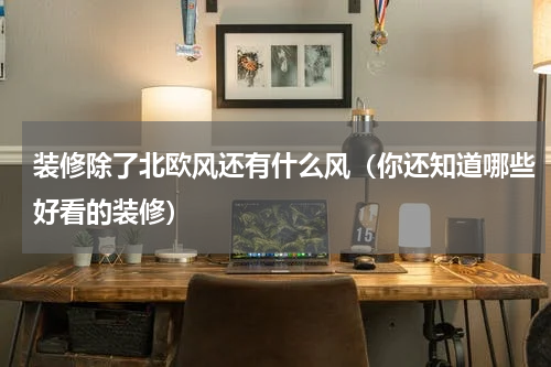 装修除了北欧风还有什么风（你还知道哪些好看的装修）