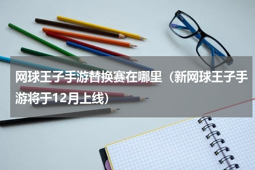 网球王子手游替换赛在哪里（新网球王子手游将于12月上线）
