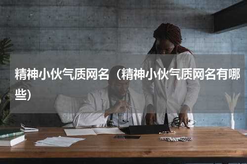 精神小伙气质网名（精神小伙气质网名有哪些）
