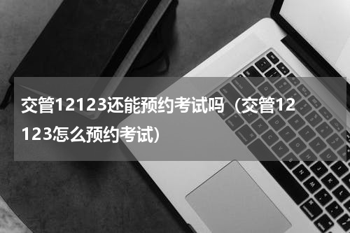 交管12123还能预约考试吗（交管12123怎么预约考试）