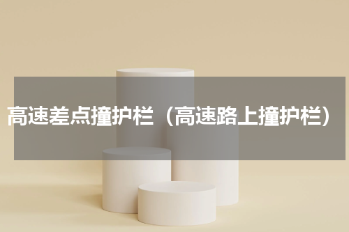 高速差点撞护栏（高速路上撞护栏）