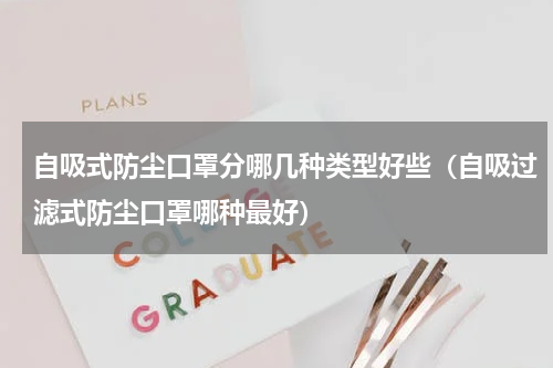 自吸式防尘口罩分哪几种类型好些（自吸过滤式防尘口罩哪种最好）