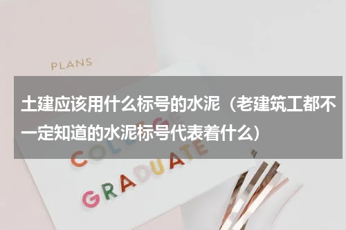 土建应该用什么标号的水泥（老建筑工都不一定知道的水泥标号代表着什么）