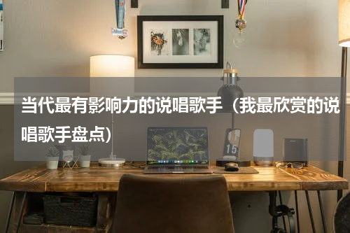 当代最有影响力的说唱歌手（我最欣赏的说唱歌手盘点）