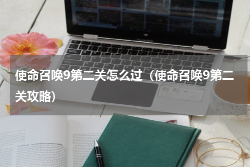 使命召唤9第二关怎么过（使命召唤9第二关攻略）