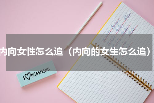 内向女性怎么追（内向的女生怎么追）