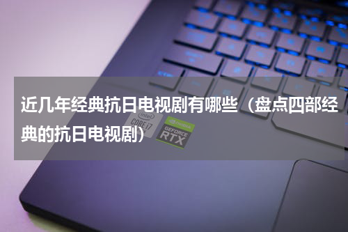 近几年经典抗日电视剧有哪些（盘点四部经典的抗日电视剧）