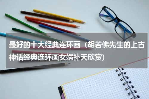 最好的十大经典连环画（胡若佛先生的上古神话经典连环画女娲补天欣赏）
