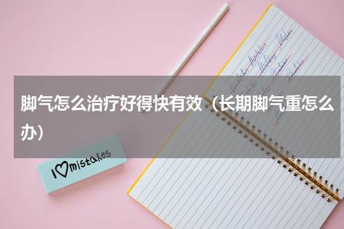 脚气怎么治疗好得快有效（长期脚气重怎么办）