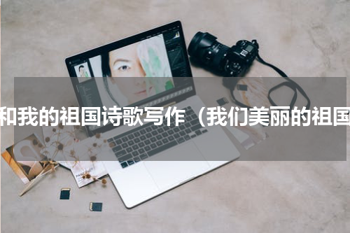 我和我的祖国诗歌写作（我们美丽的祖国）