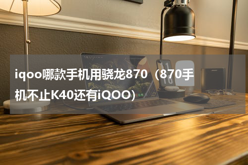 iqoo哪款手机用骁龙870（870手机不止K40还有iQOO）
