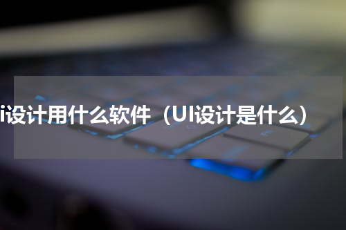 ui设计用什么软件（UI设计是什么）