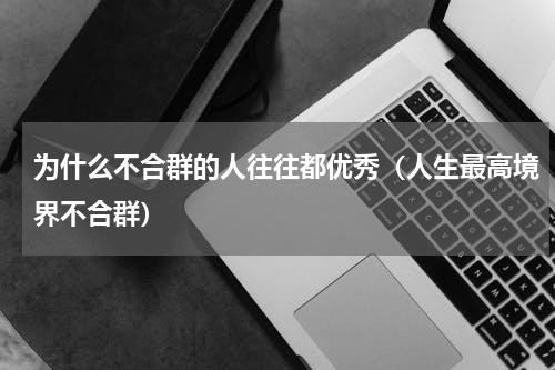 为什么不合群的人往往都优秀（人生最高境界不合群）