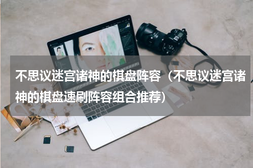 不思议迷宫诸神的棋盘阵容（不思议迷宫诸神的棋盘速刷阵容组合推荐）