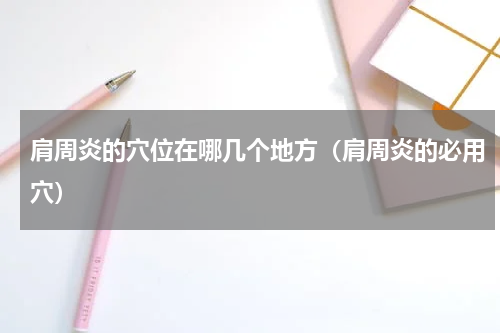 肩周炎的穴位在哪几个地方（肩周炎的必用穴）