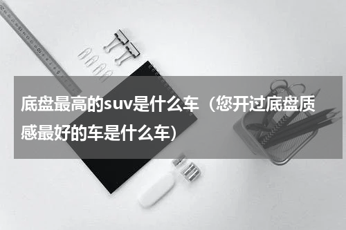 底盘最高的suv是什么车（您开过底盘质感最好的车是什么车）