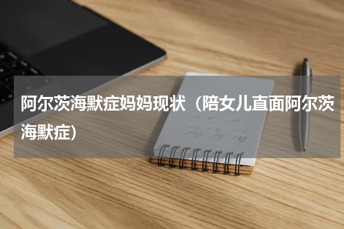 阿尔茨海默症妈妈现状（陪女儿直面阿尔茨海默症）