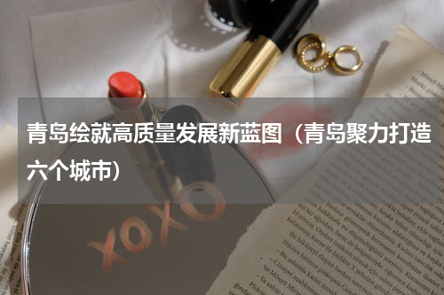 青岛绘就高质量发展新蓝图（青岛聚力打造六个城市）