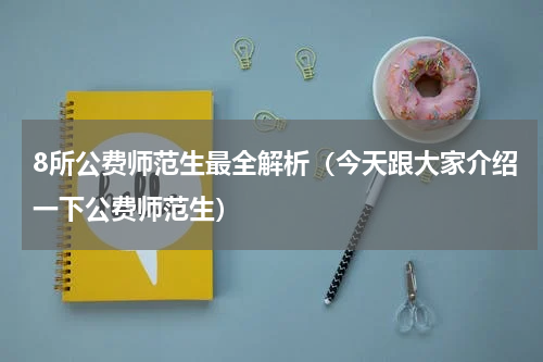 8所公费师范生最全解析（今天跟大家介绍一下公费师范生）