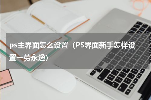 ps主界面怎么设置（PS界面新手怎样设置一劳永逸）