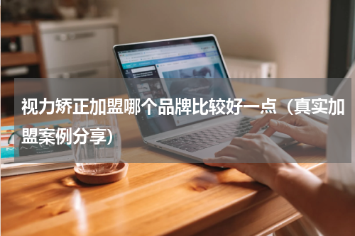 视力矫正加盟哪个品牌比较好一点（真实加盟案例分享）
