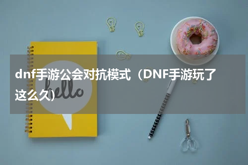 dnf手游公会对抗模式（DNF手游玩了这么久）