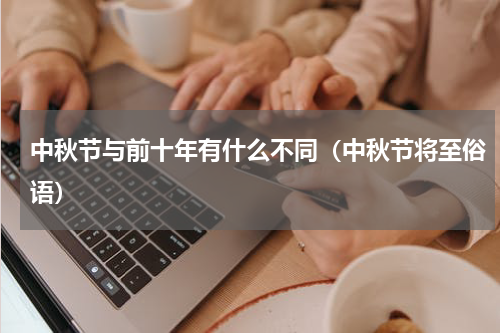 中秋节与前十年有什么不同（中秋节将至俗语）