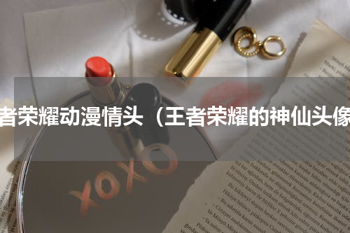 王者荣耀动漫情头（王者荣耀的神仙头像）