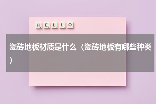 瓷砖地板材质是什么（瓷砖地板有哪些种类）