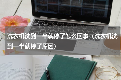 洗衣机洗到一半就停了怎么回事（洗衣机洗到一半就停了原因）