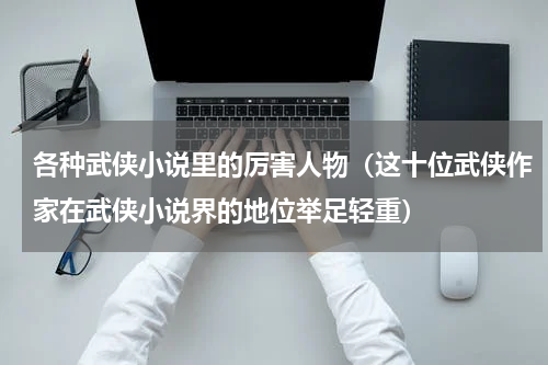 各种武侠小说里的厉害人物（这十位武侠作家在武侠小说界的地位举足轻重）