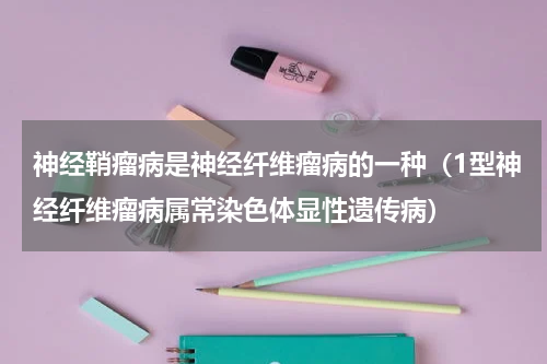 神经鞘瘤病是神经纤维瘤病的一种（1型神经纤维瘤病属常染色体显性遗传病）