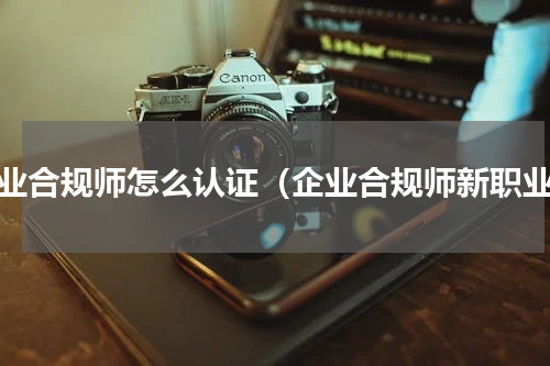 企业合规师怎么认证（企业合规师新职业）