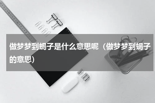 做梦梦到蝎子是什么意思呢（做梦梦到蝎子的意思）