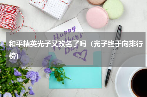 和平精英光子又改名了吗（光子终于向排行榜）