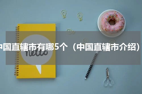 中国直辖市有哪5个（中国直辖市介绍）