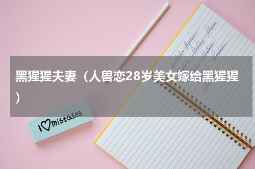 黑猩猩夫妻（人兽恋28岁美女嫁给黑猩猩）