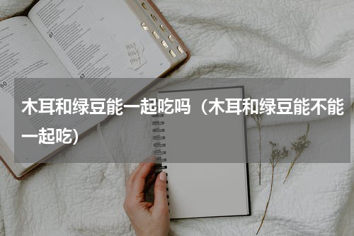 木耳和绿豆能一起吃吗（木耳和绿豆能不能一起吃）