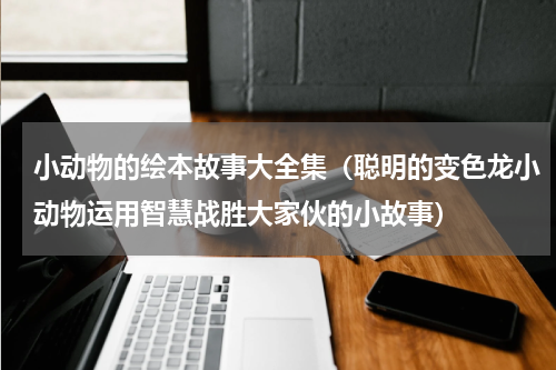 小动物的绘本故事大全集（聪明的变色龙小动物运用智慧战胜大家伙的小故事）