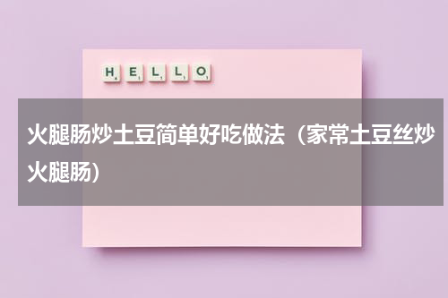 火腿肠炒土豆简单好吃做法（家常土豆丝炒火腿肠）