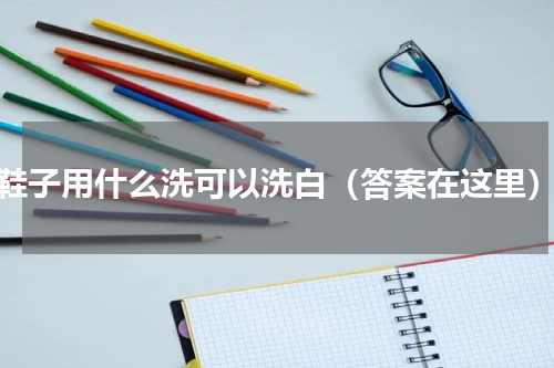 鞋子用什么洗可以洗白（答案在这里）